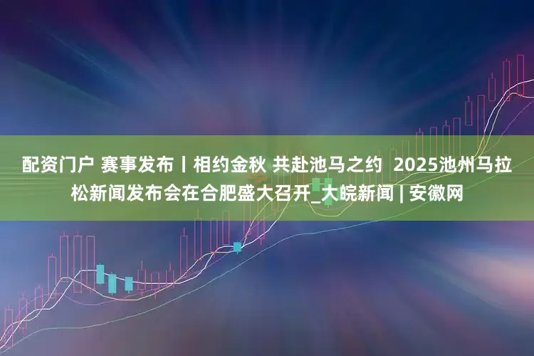 配资门户 赛事发布丨相约金秋 共赴池马之约  2025池州马拉松新闻发布会在合肥盛大召开_大皖新闻 | 安徽网