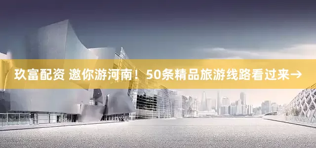 玖富配资 邀你游河南！50条精品旅游线路看过来→