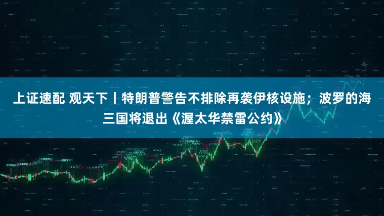 上证速配 观天下丨特朗普警告不排除再袭伊核设施；波罗的海三国将退出《渥太华禁雷公约》
