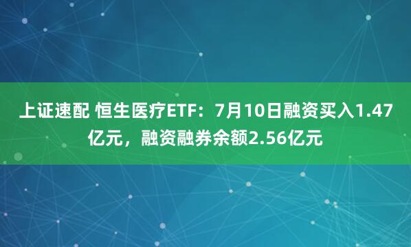 上证速配 恒生医疗ETF：7月10日融资买入1.47亿元，融资融券余额2.56亿元