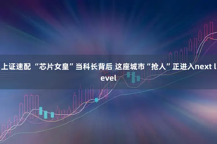 上证速配 “芯片女皇”当科长背后 这座城市“抢人”正进入next level