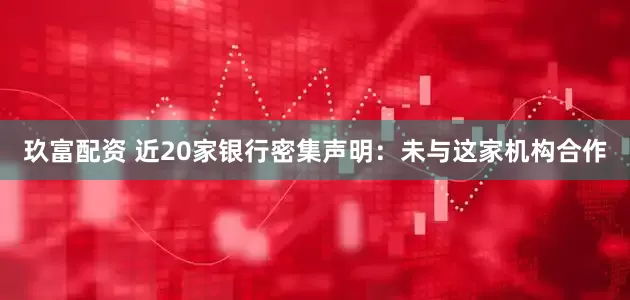 玖富配资 近20家银行密集声明:未与这家机构合作