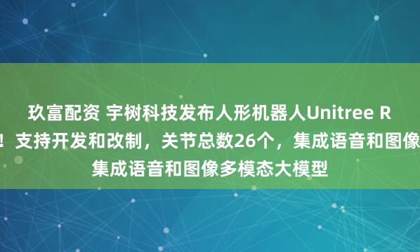 玖富配资 宇树科技发布人形机器人Unitree R1，3.99万起！支持开发和改制，关节总数26个，集成语音和图像多模态大模型