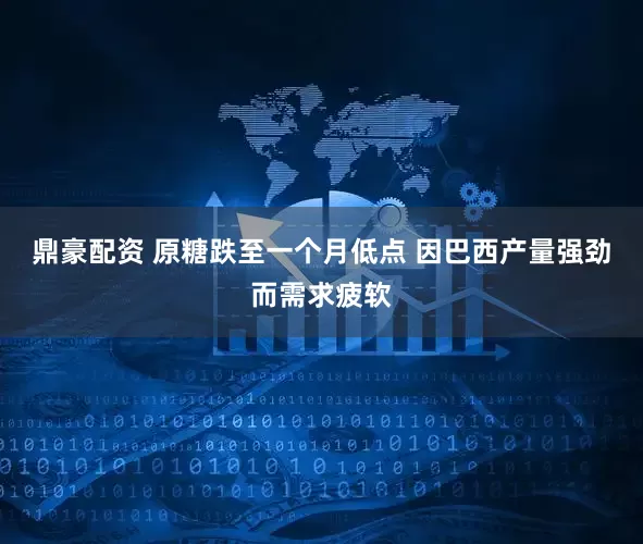 鼎豪配资 原糖跌至一个月低点 因巴西产量强劲而需求疲软