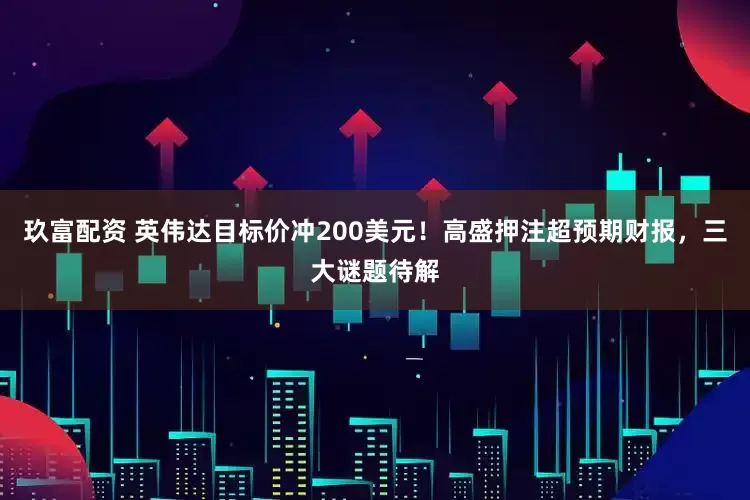 玖富配资 英伟达目标价冲200美元!高盛押注超预期财报,三大谜题待解