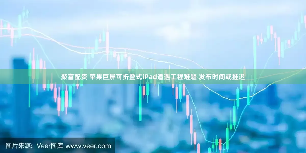 聚富配资 苹果巨屏可折叠式iPad遭遇工程难题 发布时间或推迟