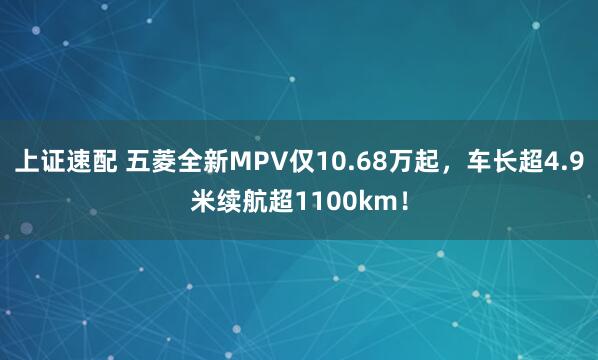 上证速配 五菱全新MPV仅10.68万起，车长超4.9米续航超1100km！