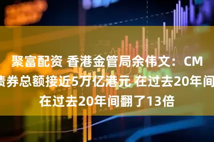 聚富配资 香港金管局余伟文：CMU托管的债券总额接近5万亿港元 在过去20年间翻了13倍