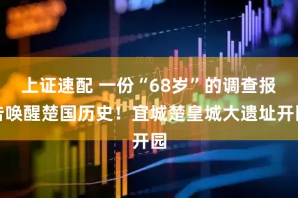 上证速配 一份“68岁”的调查报告唤醒楚国历史!宜城楚皇城大遗址开园
