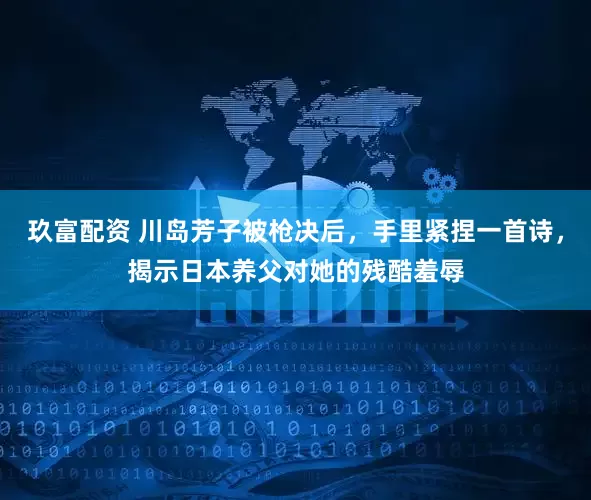 玖富配资 川岛芳子被枪决后，手里紧捏一首诗，揭示日本养父对她的残酷羞辱