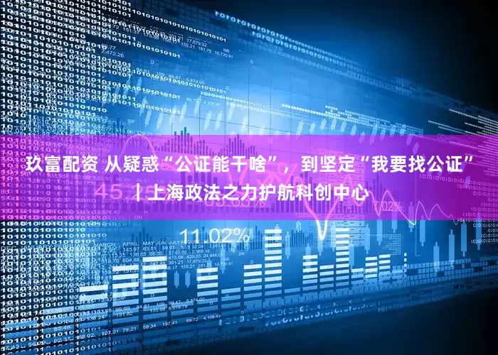 玖富配资 从疑惑“公证能干啥”，到坚定“我要找公证”｜上海政法之力护航科创中心