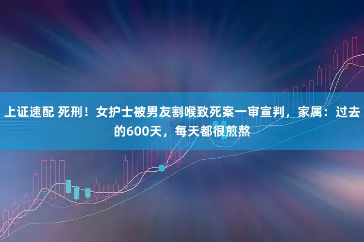 上证速配 死刑！女护士被男友割喉致死案一审宣判，家属：过去的600天，每天都很煎熬