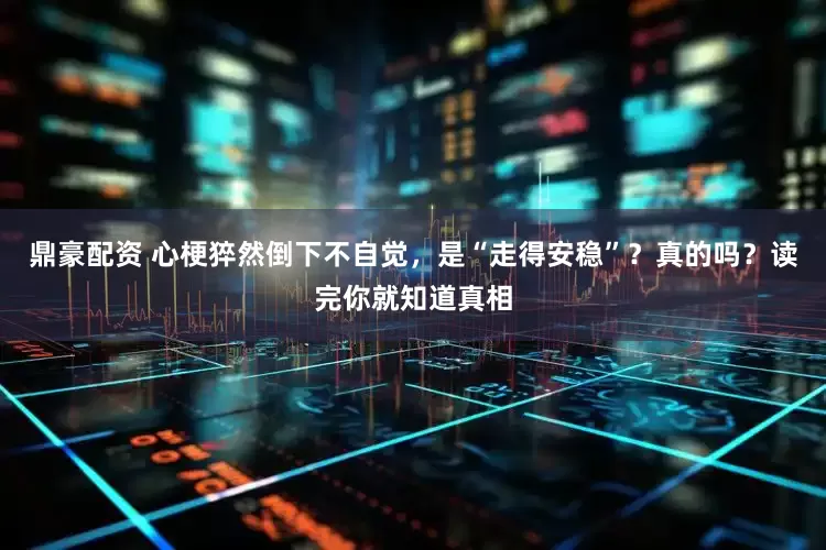 鼎豪配资 心梗猝然倒下不自觉，是“走得安稳”？真的吗？读完你就知道真相