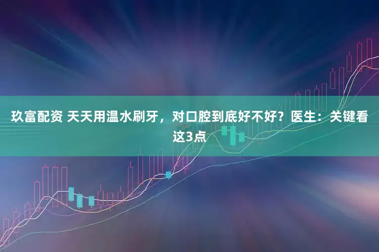 玖富配资 天天用温水刷牙，对口腔到底好不好？医生：关键看这3点