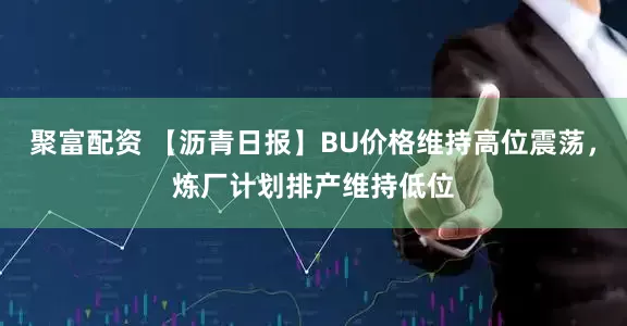 聚富配资 【沥青日报】BU价格维持高位震荡,炼厂计划排产维持低位