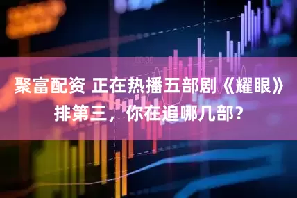 聚富配资 正在热播五部剧《耀眼》排第三，你在追哪几部？