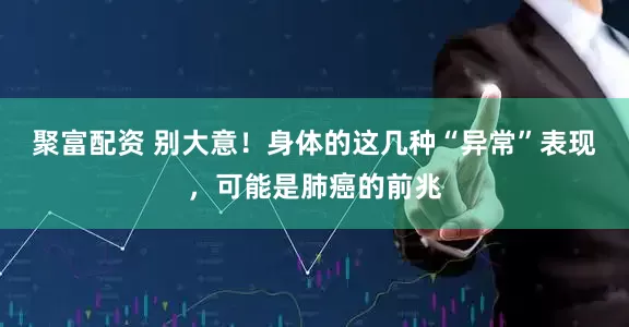 聚富配资 别大意!身体的这几种“异常”表现,可能是肺癌的前兆