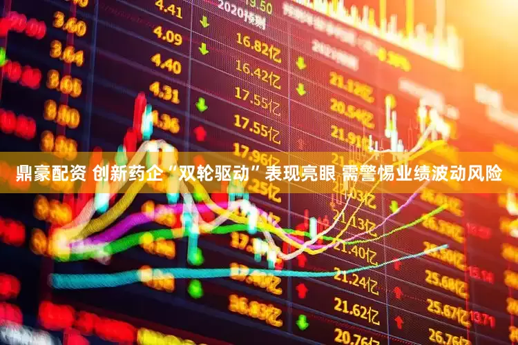 鼎豪配资 创新药企“双轮驱动”表现亮眼 需警惕业绩波动风险